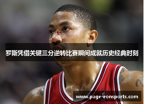 罗斯凭借关键三分逆转比赛瞬间成就历史经典时刻