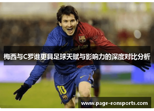 梅西与C罗谁更具足球天赋与影响力的深度对比分析