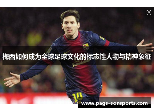 梅西如何成为全球足球文化的标志性人物与精神象征