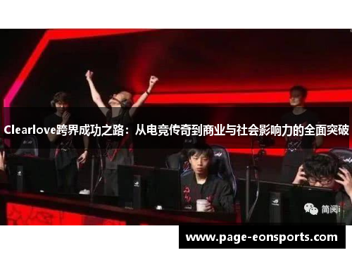 Clearlove跨界成功之路：从电竞传奇到商业与社会影响力的全面突破