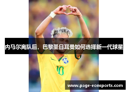 内马尔离队后,巴黎圣日耳曼如何选择新一代球星 内马尔离队后,巴黎圣日耳曼如何选择新一代球星