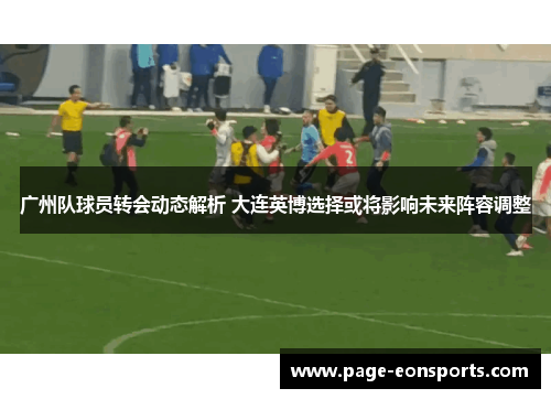 广州队球员转会动态解析 大连英博选择或将影响未来阵容调整 广州队球员转会动态解析 大连英博选择或将影响未来阵容调整