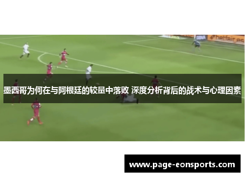 墨西哥为何在与阿根廷的较量中落败 深度分析背后的战术与心理因素