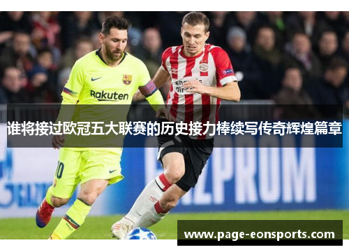 谁将接过欧冠五大联赛的历史接力棒续写传奇辉煌篇章
