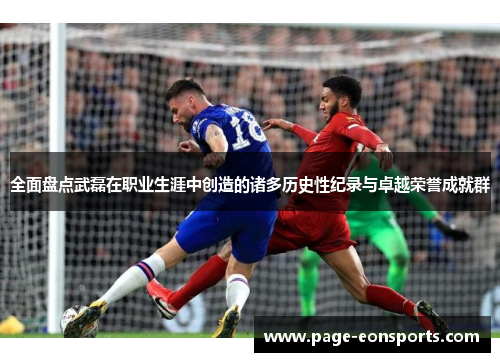 全面盘点武磊在职业生涯中创造的诸多历史性纪录与卓越荣誉成就群