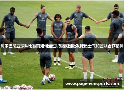 阿尔巴尼亚球队比赛前如何通过积极氛围激发球员士气和团队合作精神